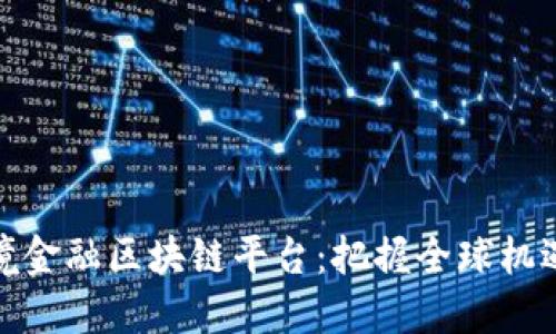 探索济宁跨境金融区块链平台:把握全球机遇的未来之路