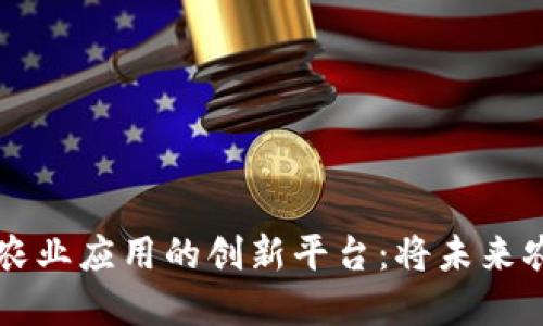 区块链技术在农业应用的创新平台:将未来农业带入新纪元