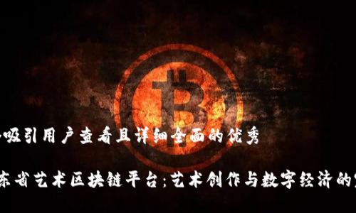 思考一个吸引用户查看且详细全面的优秀
探索广东省艺术区块链平台:艺术创作与数字经济的完美结合