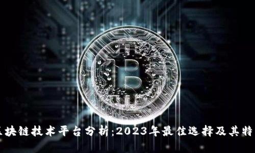 区块链技术平台分析:2023年最佳选择及其特点