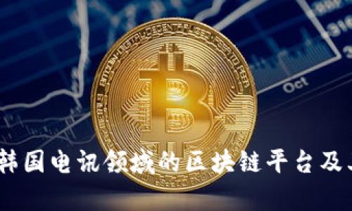 全面解析:韩国电讯领域的区块链平台及其应用前景
