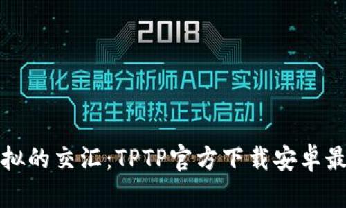 探寻真实与虚拟的交汇:TPTP官方下载安卓最新版本全解析