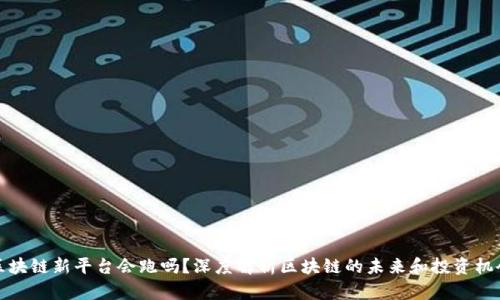 区块链新平台会跑吗?深度解析区块链的未来和投资机会