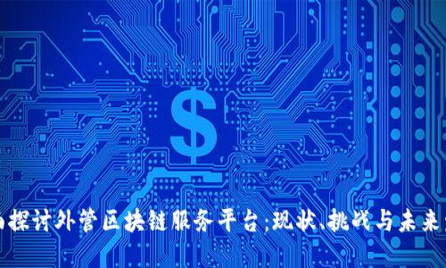 全面探讨外管区块链服务平台:现状、挑战与未来发展