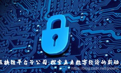区块链平台子公司:探索未来数字经济的新动力