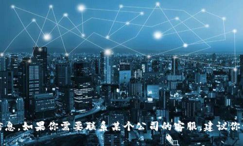 抱歉，我无法提供具体的电话号码或其他个人信息。如果你需要联系某个公司的客服，建议你访问该公司的官方网站或查阅相关的联系方式。