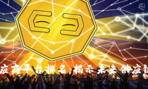 区块链透明供应商平台排名:揭示未来供应链的颠覆性变革