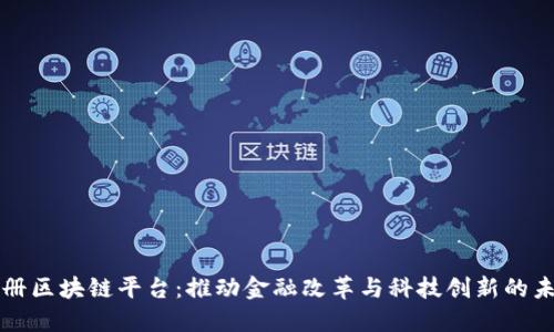 中国注册区块链平台:推动金融改革与科技创新的未来之路