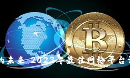 区块链技术的未来:2023年最佳网络平台评选全面解析