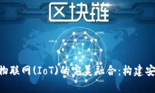 深度解析区块链与物联网(IoT)的完美融合：构建安全、高效的未来平台