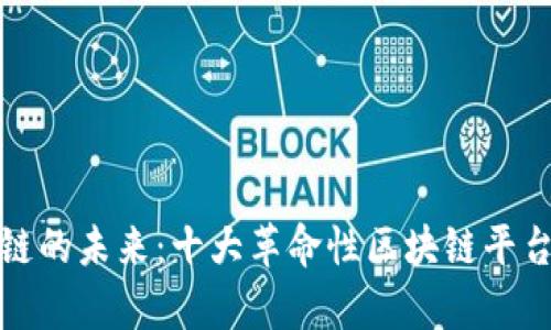 探寻区块链的未来:十大革命性区块链平台深度剖析