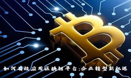 如何有效应用区块链平台：企业转型新机遇