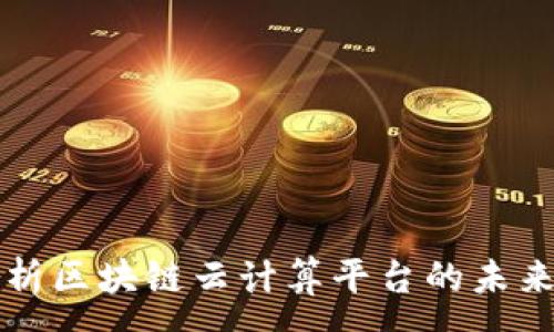 :
全面深入解析区块链云计算平台的未来发展与应用