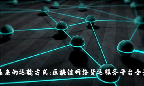 构建未来的运输方式:区块链网络货运服务平台全景解析