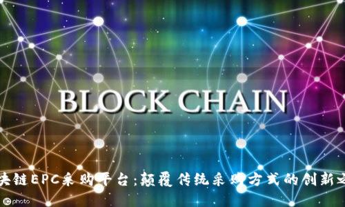 区块链EPC采购平台:颠覆传统采购方式的创新之路