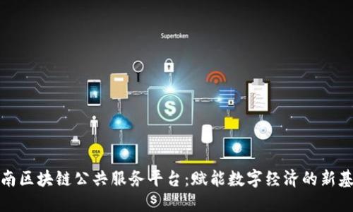 湖南区块链公共服务平台:赋能数字经济的新基石