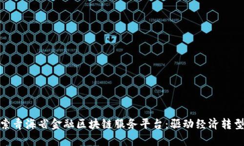 : 深入探索青海省金融区块链服务平台:驱动经济转型的新引擎