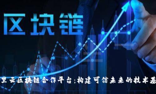 阿里云区块链合作平台:构建可信未来的技术基石