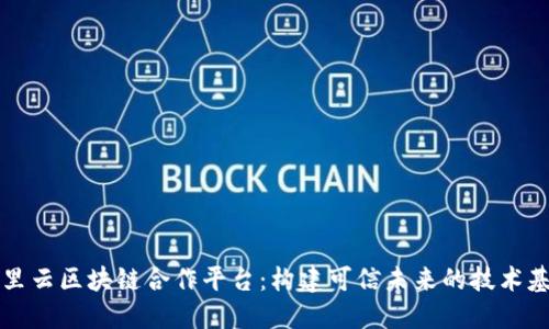 阿里云区块链合作平台:构建可信未来的技术基石