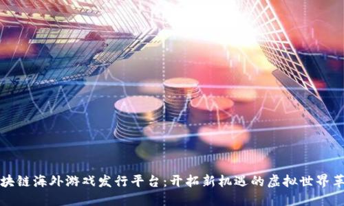 区块链海外游戏发行平台:开拓新机遇的虚拟世界革命
