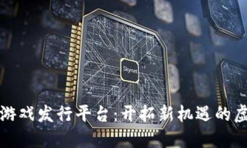 区块链海外游戏发行平台:开拓新机遇的虚拟世界革命