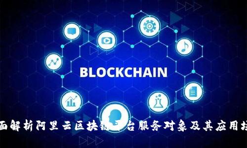 全面解析阿里云区块链平台服务对象及其应用场景