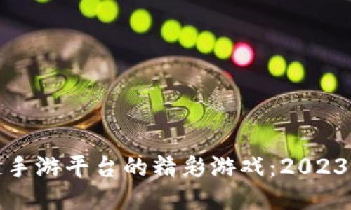 探索区块链手游平台的精彩游戏:2023年热门推荐