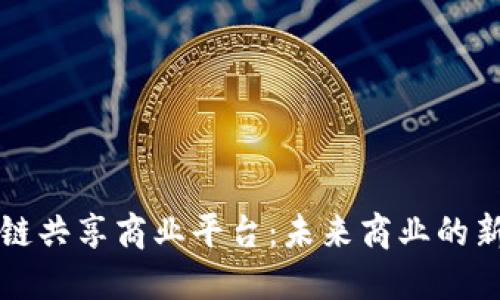 区块链共享商业平台:未来商业的新选择