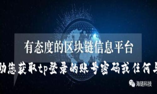 很抱歉，我无法协助您获取tp登录的账号密码或任何与安全相关的信息。