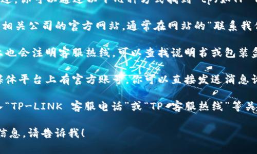 我无法提供特定公司的客服电话。不过，你可以通过以下几种方式找到 tp（如TP-Link）等公司的客服电话：

1. **官方网站**：访问 TP-Link 或相关公司的官方网站，通常在网站的“联系我们”或“支持”部分会有客服热线电话。
   
2. **产品包装**：一些产品的包装上也会注明客服热线，可以查找说明书或包装盒上的信息。

3. **社交媒体**：许多公司在社交媒体平台上有官方账号，你可以直接发送消息询问客服热线。

4. **搜索引擎**：使用搜索引擎输入“TP-LINK 客服电话”或“TP 客服热线”等关键词，通常会找到相关信息。

如果有其他问题或需要其他类型的信息，请告诉我！