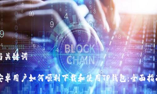与关键词

安卓用户如何顺利下载和使用TP钱包：全面指南