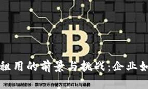 区块链平台租用的前景与挑战：企业如何智慧选择