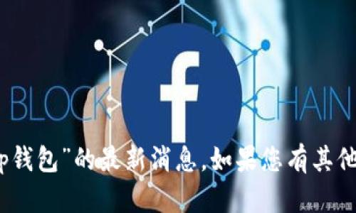 抱歉，我无法提供有关“tp钱包”的最新消息。如果您有其他问题或需求，请告诉我。 
