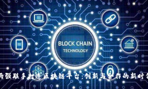 两强联手打造区块链平台：创新与合作的新时代
