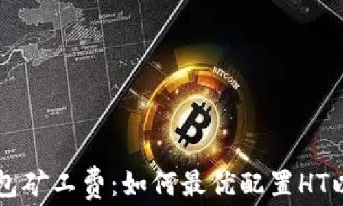 
深度解析TP钱包矿工费：如何最优配置HT以降低交易成本
