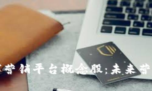 区块链数字营销平台概念股:未来营销的颠覆者
