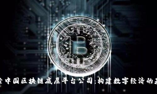 探索中国区块链底层平台公司:构建数字经济的基础