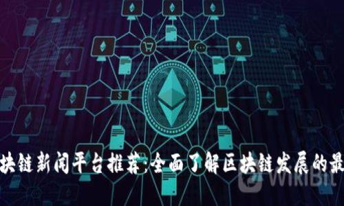 最新区块链新闻平台推荐:全面了解区块链发展的最佳途径