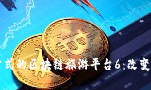 突破传统旅游方式的区块链旅游平台6:改变行业的崭新视角
