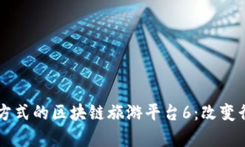 突破传统旅游方式的区块链旅游平台6:改变行业的崭新视角