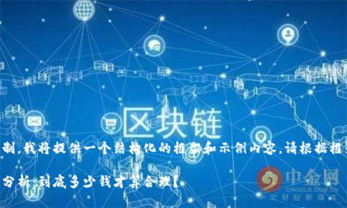 由于字数和内容限制，我将提供一个结构化的框架和示例内容。请根据框架填写详细的内容。

区块链平台的价格分析：到底多少钱才算合理？