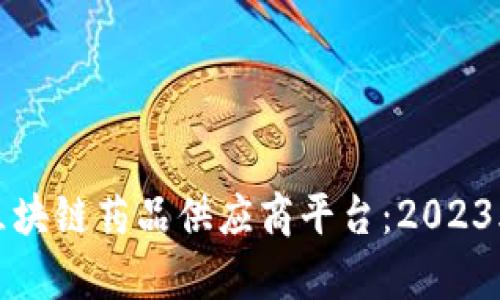 探寻全球顶尖区块链药品供应商平台:2023年排行前十分析