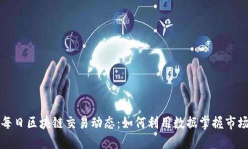 获取每日区块链交易动态：如何利用数据掌握市场脉动