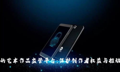 基于区块链技术的艺术作品监管平台:保护创作者权益与推动艺术市场透明化