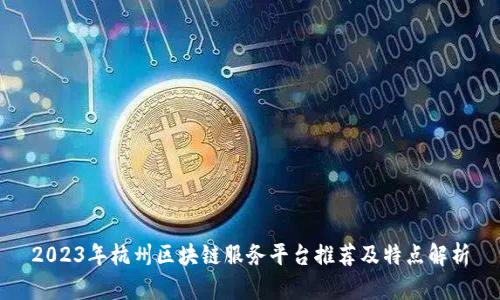 2023年杭州区块链服务平台推荐及特点解析