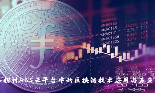 深入探讨ABS云平台中的区块链技术应用与未来展望