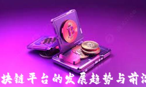 2023年区块链平台的发展趋势与前沿应用揭秘