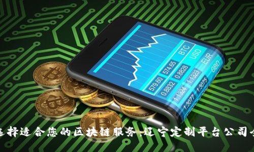 如何选择适合您的区块链服务:辽宁定制平台公司全攻略