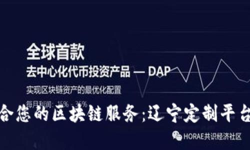 如何选择适合您的区块链服务:辽宁定制平台公司全攻略