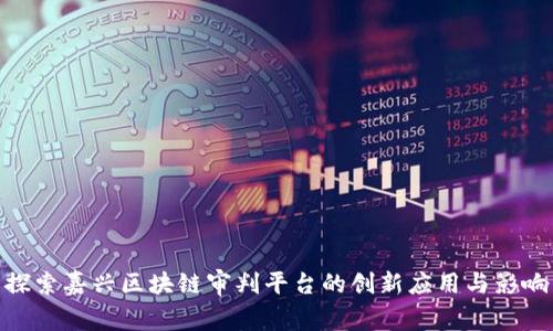 探索嘉兴区块链审判平台的创新应用与影响